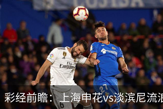 彩经前瞻：上海申花vs淡滨尼流浪者，看好申花主场小胜