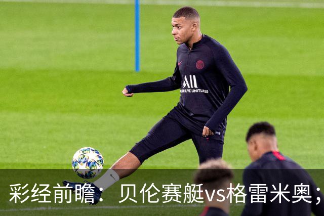 彩经前瞻：贝伦赛艇vs格雷米奥；首选主胜，次防平局