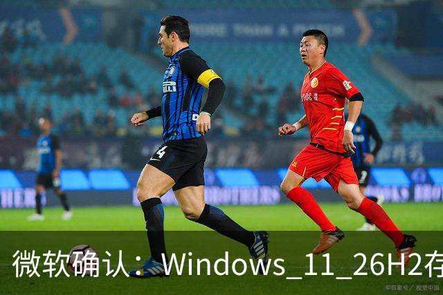 微软确认：Windows 11 26H2存在三个已知Bug！但建议不要跳过更新