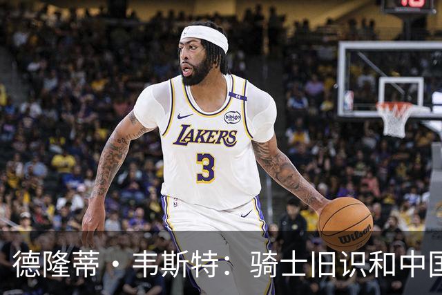 德隆蒂·韦斯特：骑士旧识和中国朋友都来联系我 鼓励我再站起来