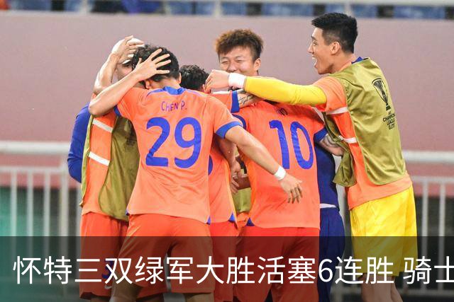 怀特三双绿军大胜活塞6连胜 骑士险胜步行者