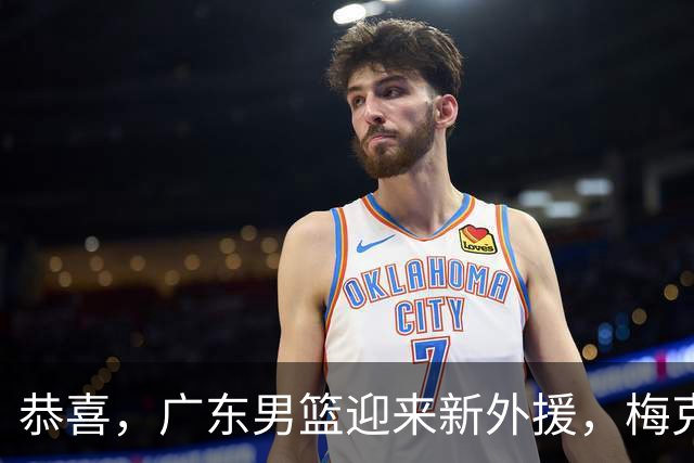 恭喜，广东男篮迎来新外援，梅克太贵不合算，已瞄准NBA顶级蓝领