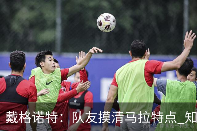 戴格诺特：队友摸清马拉特点 知道他会长传发动进攻就会把球给他