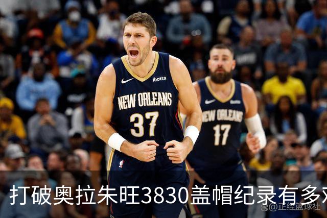 打破奥拉朱旺3830盖帽纪录有多难？穆大叔魔兽无缘，现役1人有戏