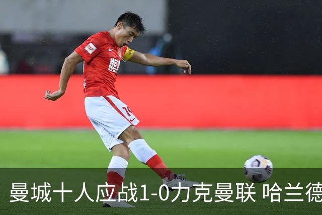 曼城十人应战1-0力克曼联 哈兰德绝杀红魔卫冕冠军