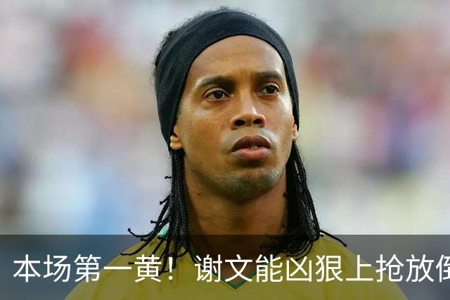 本场第一黄！谢文能凶狠上抢放倒对手，吃到黄牌