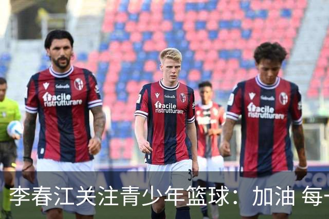 李春江关注青少年篮球：加油 每一个热爱篮球的少年！
