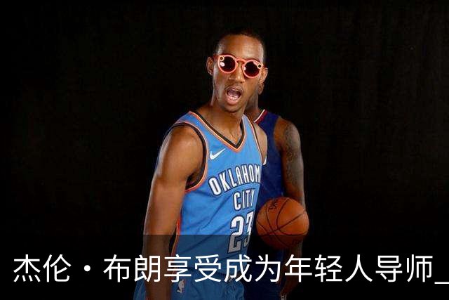 杰伦·布朗享受成为年轻人导师 他正加速融入76人