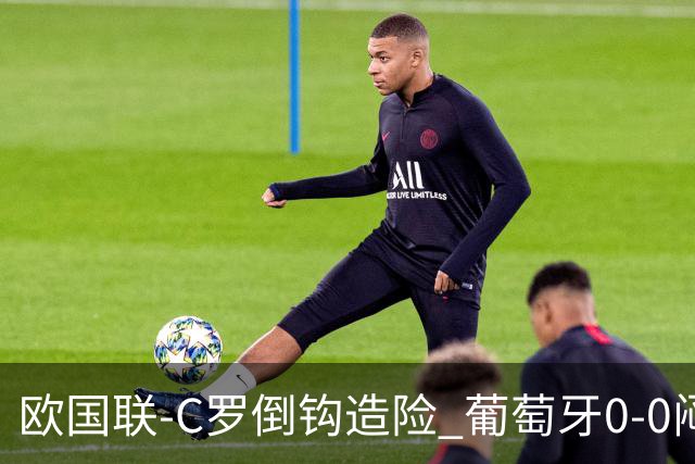 欧国联-C罗倒钩造险 葡萄牙0-0闷平苏格兰