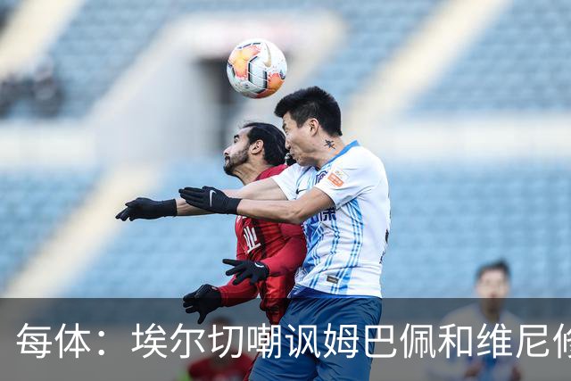 每体：埃尔切嘲讽姆巴佩和维尼修斯，称后者为沙滩金球