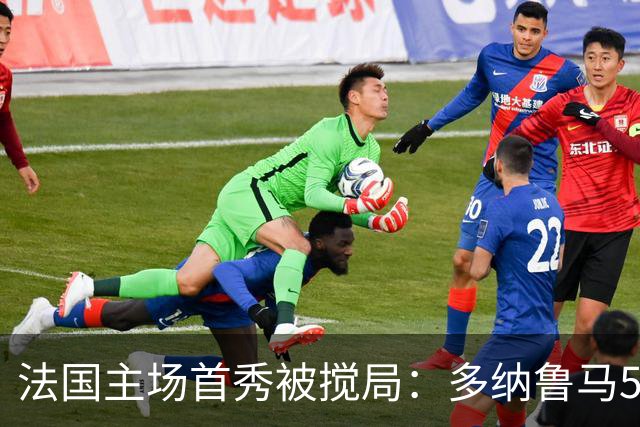 法国主场首秀被搅局：多纳鲁马5次神扑，意大利1比1逼平