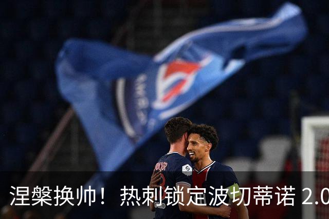 涅槃换帅！热刺锁定波切蒂诺 2.0！终结 7 年混乱魔咒