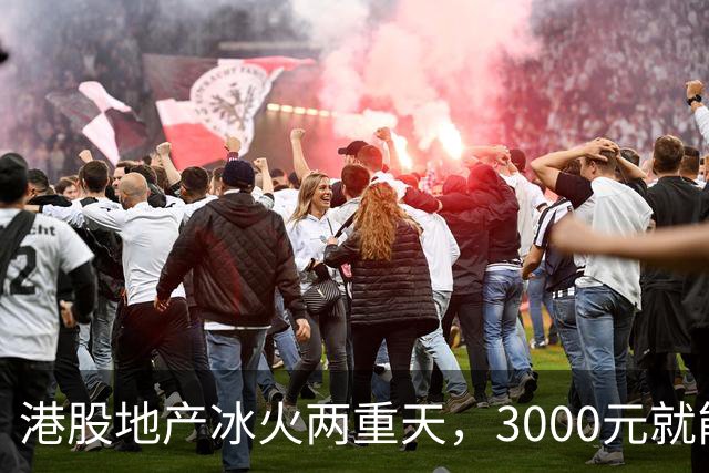港股地产冰火两重天，3000元就能砸崩！中信：房价见底，迎接新周期