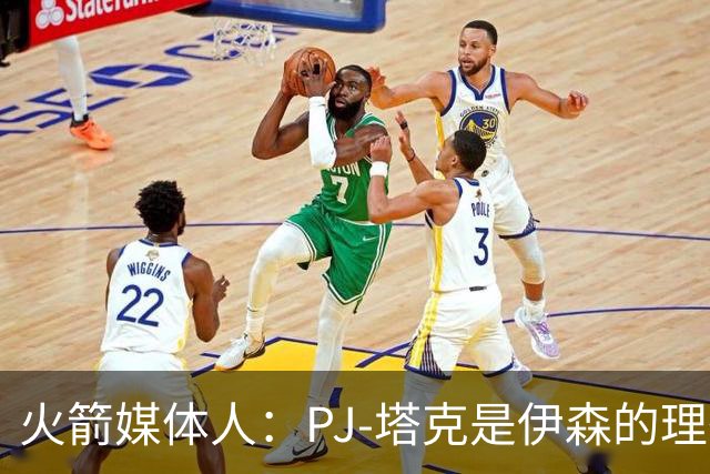 火箭媒体人：PJ-塔克是伊森的理想模板，而且他比塔克更有天赋