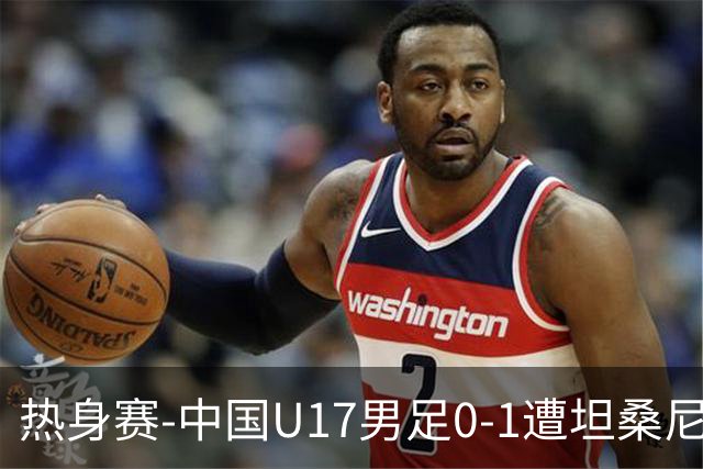 热身赛-中国U17男足0-1遭坦桑尼亚队绝杀