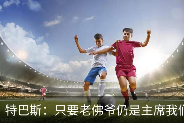 特巴斯：只要老佛爷仍是主席我们关系就无法修复，我对皇马没敌意
