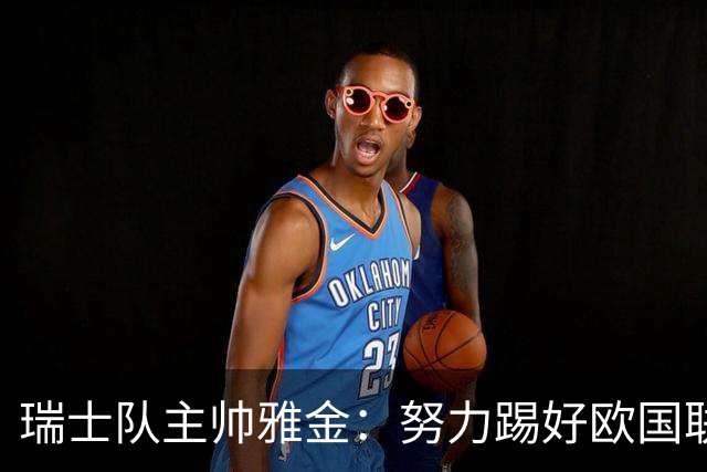 瑞士队主帅雅金：努力踢好欧国联，力争升入A级