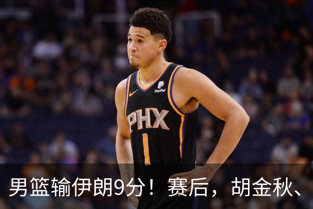 男篮输伊朗9分！赛后，胡金秋、郭士强、廖三宁说了啥？