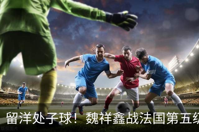 留洋处子球！魏祥鑫战法国第五级联赛 为欧塞尔B队破门