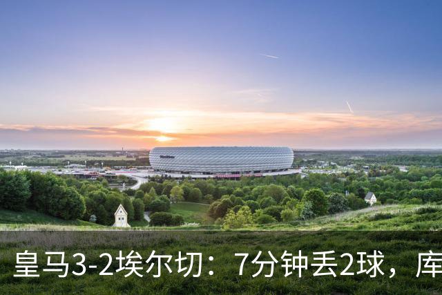 皇马3-2埃尔切：7分钟丢2球，库库失误还是维尼早退？