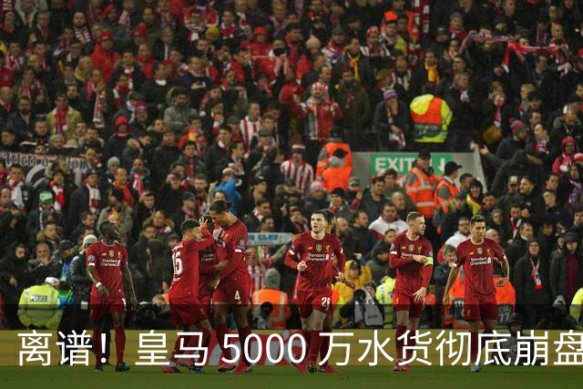 离谱！皇马 5000 万水货彻底崩盘！伯纳乌主力惨遭弃将碾压