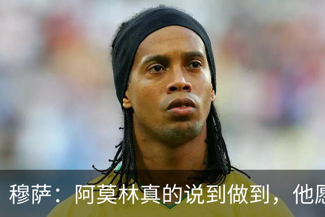 穆萨：阿莫林真的说到做到，他愿意相信我