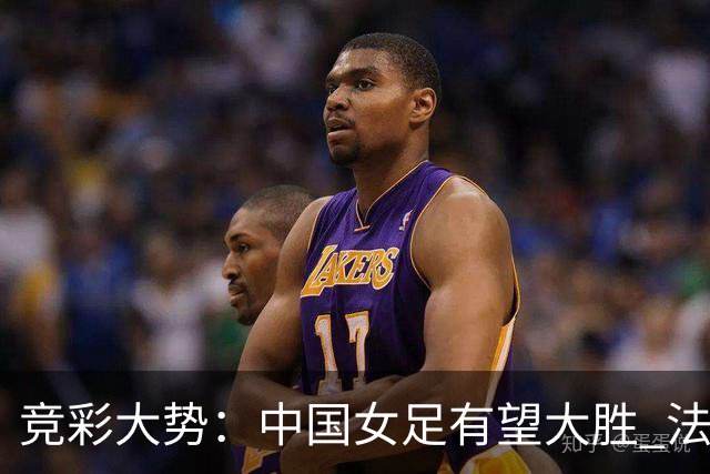 竞彩大势：中国女足有望大胜 法国赢球可期
