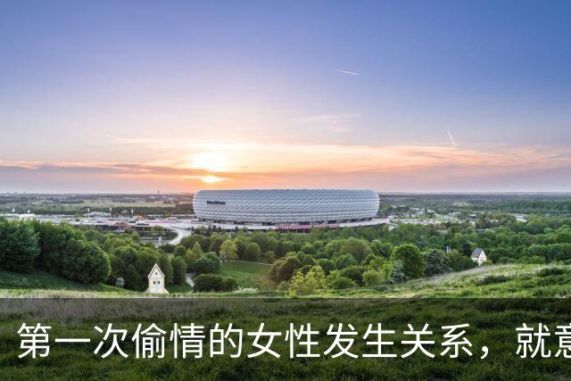 第一次偷情的女性发生关系，就意味着什么呢？