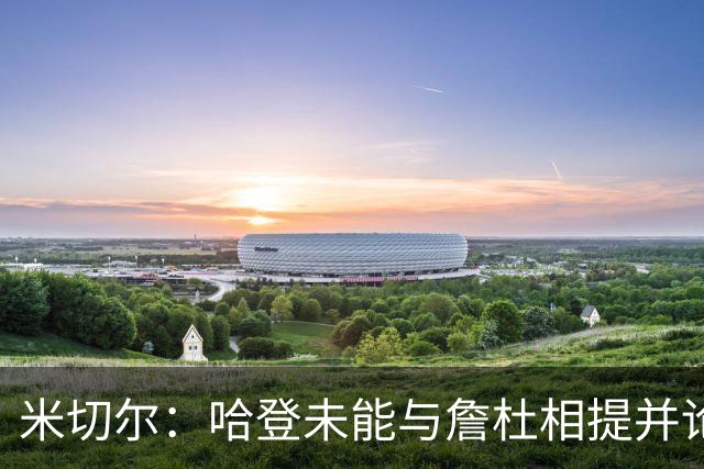 米切尔：哈登未能与詹杜相提并论只因总冠军 外界贬低他太荒谬了