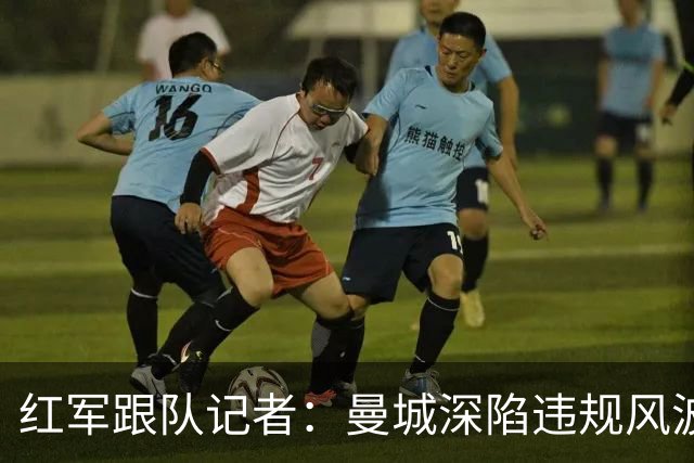 红军跟队记者：曼城深陷违规风波，周末两队对决沦为荒诞闹剧