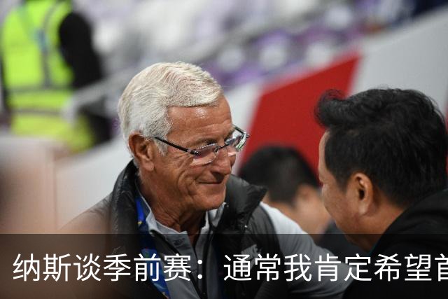 纳斯谈季前赛：通常我肯定希望首发球员都能打 要看赛前身体感觉