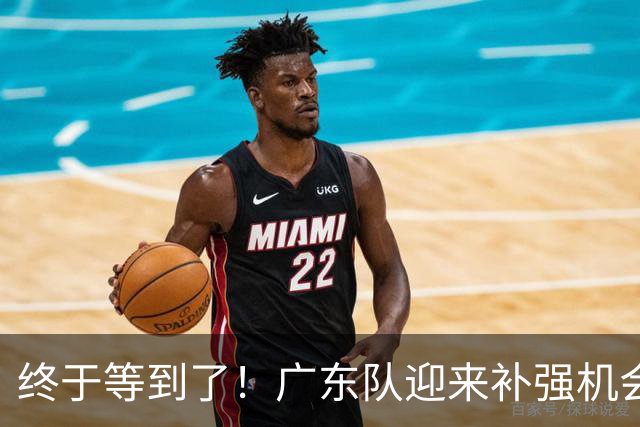 终于等到了！广东队迎来补强机会，“加强版巴吉”将驰援亚帅？‍