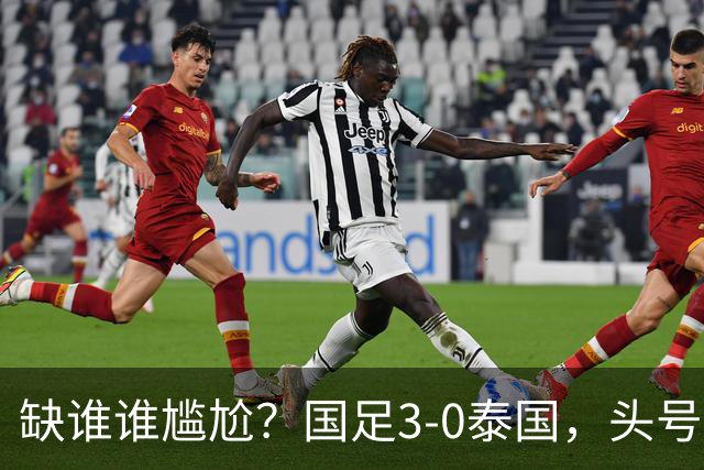 缺谁谁尴尬？国足3-0泰国，头号球星停赛目睹大胜，亚运3场0球0助