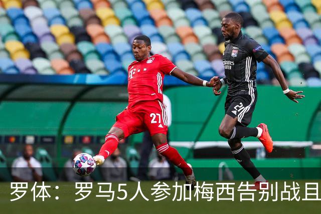 罗体：罗马5人参加梅西告别战且其中2人是特邀，罗马备战受到影响