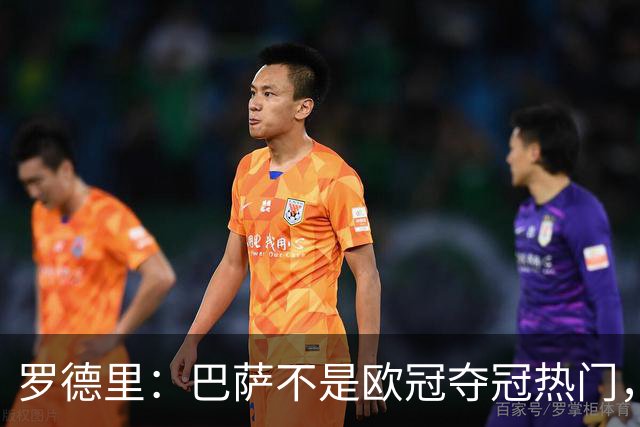 罗德里：巴萨不是欧冠夺冠热门，欧冠不是比谁最强、要看关键时刻
