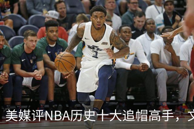 美媒评NBA历史十大追帽高手，文班亚马第8，字母哥第4，韦德进前3
