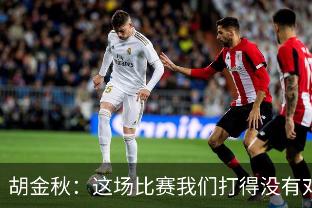 胡金秋：这场比赛我们打得没有对方强硬 准备没有对方充足