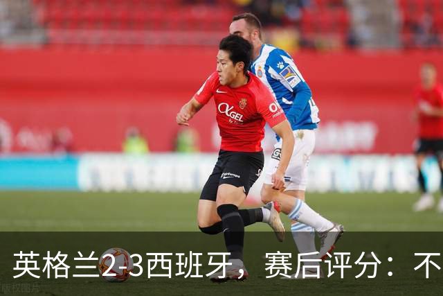 英格兰2-3西班牙，赛后评分：不是亚马尔第一，西班牙15号第一