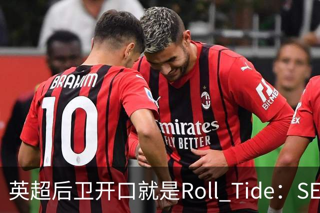 英超后卫开口就是Roll Tide：SEC球迷是另一种野兽