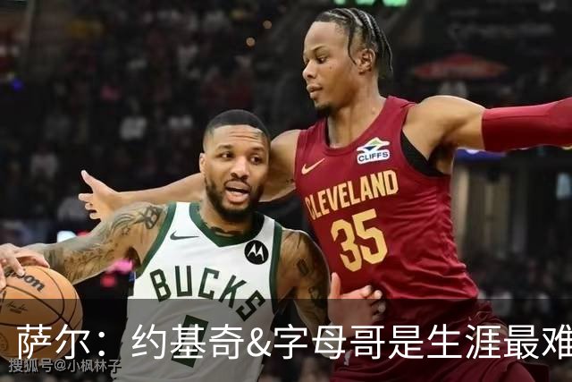 萨尔：约基奇&字母哥是生涯最难对付的球员 很期待和文班交手