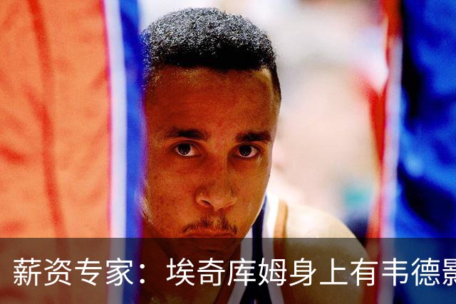 薪资专家：埃奇库姆身上有韦德影子 跟詹姆斯打球会让他受益很多