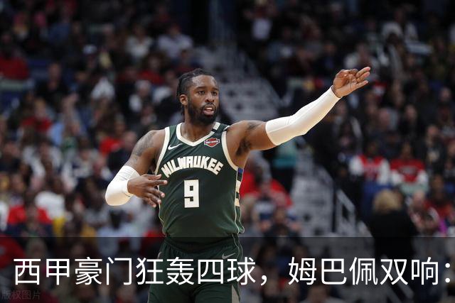 西甲豪门狂轰四球，姆巴佩双响：贝林厄姆5场制造5球