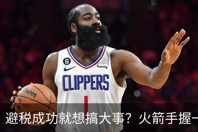 避税成功就想搞大事？火箭手握一筐选秀权，重磅交易已在酝酿？