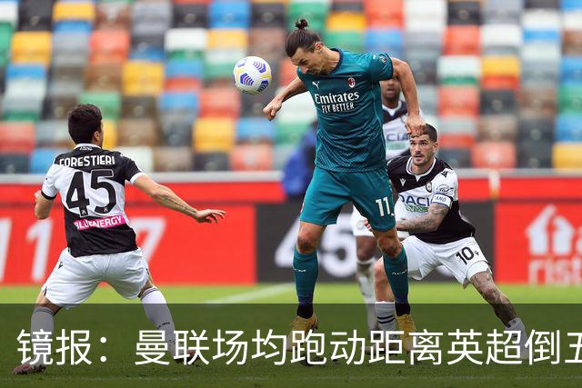 镜报：曼联场均跑动距离英超倒五 利物浦倒一曼城倒三