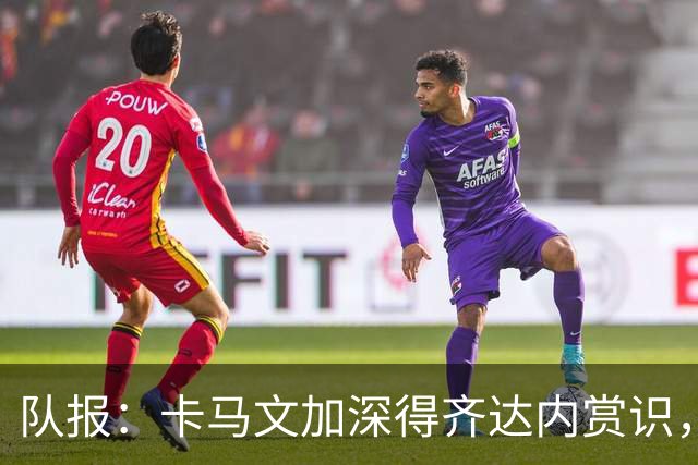 队报：卡马文加深得齐达内赏识，但处境与在皇马相似需要证明自己