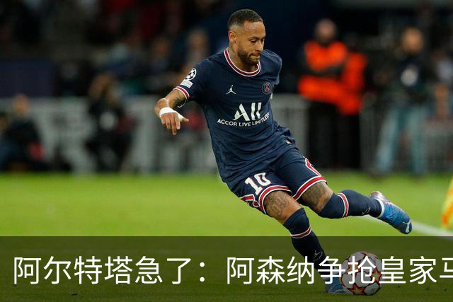 阿尔特塔急了：阿森纳争抢皇家马德里锋线天才