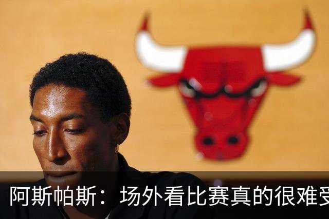 阿斯帕斯：场外看比赛真的很难受，不知道退役后自己该怎么办
