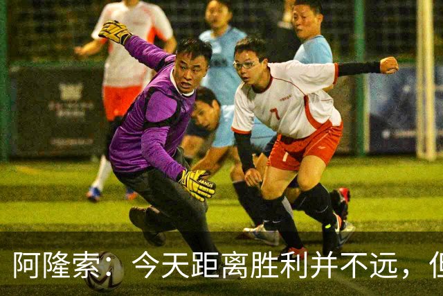 阿隆索：今天距离胜利并不远，但可能我们得到了应有的结果