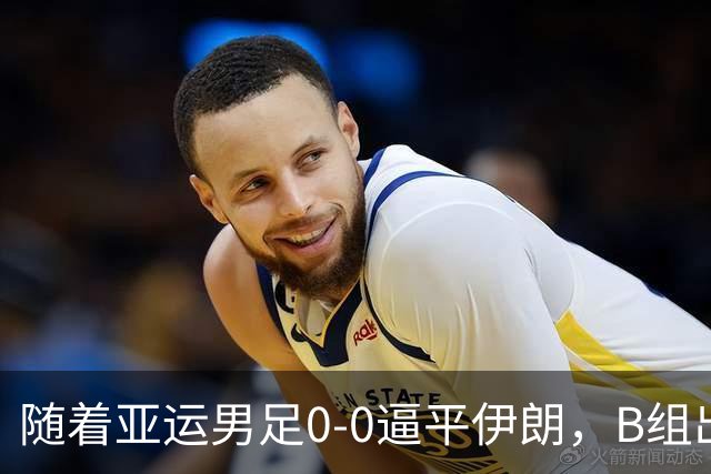 随着亚运男足0-0逼平伊朗，B组出线形势改写：下轮打平就晋级，淘汰赛或战日本！