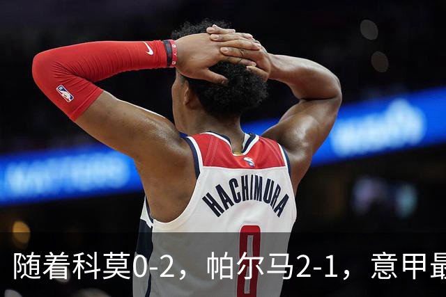 随着科莫0-2，帕尔马2-1，意甲最新积分榜出炉